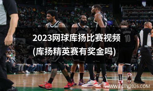2023网球库扬比赛视频(库扬精英赛有奖金吗)
