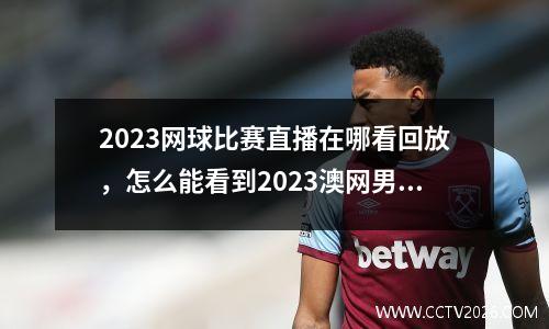 2023网球比赛直播在哪看回放，怎么能看到2023澳网男单决赛直播