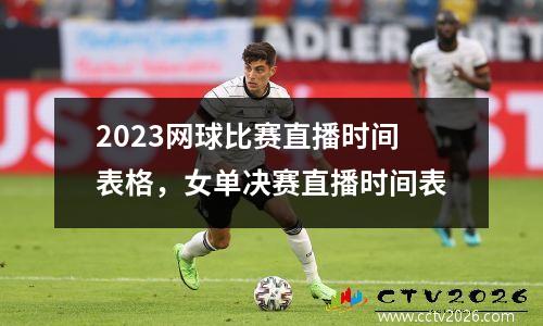 2023网球比赛直播时间表格，女单决赛直播时间表