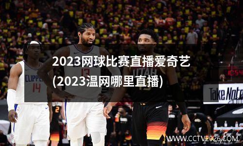 2023网球比赛直播爱奇艺(2023温网哪里直播)