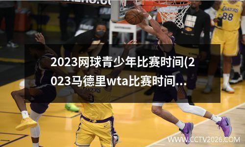 2023网球青少年比赛时间(2023马德里wta比赛时间)