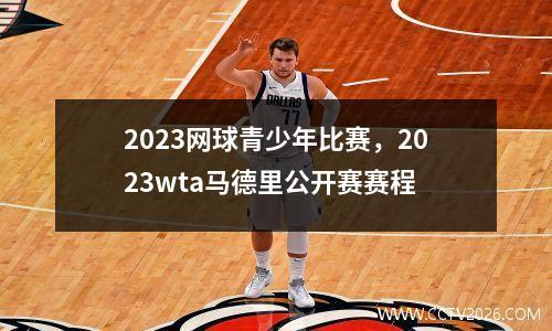 2023网球青少年比赛，2023wta马德里公开赛赛程