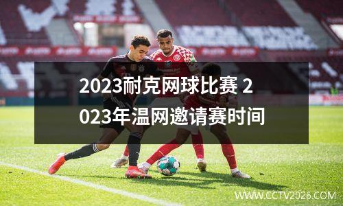 2023耐克网球比赛 2023年温网邀请赛时间