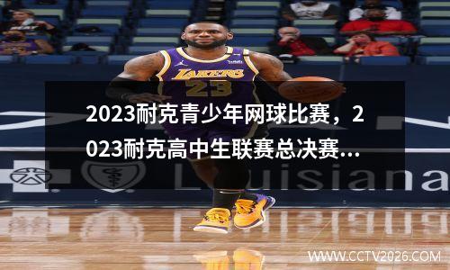2023耐克青少年网球比赛，2023耐克高中生联赛总决赛时间