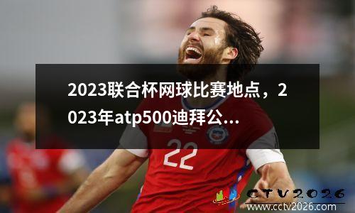 2023联合杯网球比赛地点，2023年atp500迪拜公开赛时间