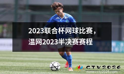 2023联合杯网球比赛，温网2023半决赛赛程