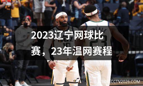 2023辽宁网球比赛，23年温网赛程