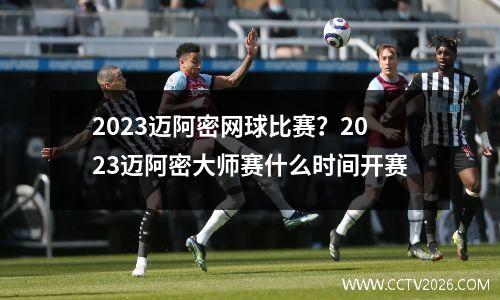 2023迈阿密网球比赛？2023迈阿密大师赛什么时间开赛