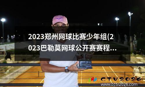 2023郑州网球比赛少年组(2023巴勒莫网球公开赛赛程)