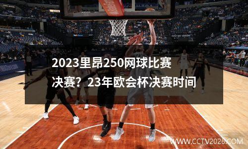 2023里昂250网球比赛决赛？23年欧会杯决赛时间