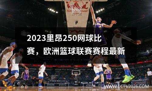 2023里昂250网球比赛，欧洲篮球联赛赛程最新