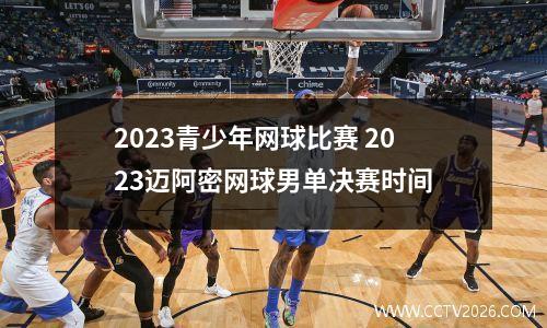 2023青少年网球比赛 2023迈阿密网球男单决赛时间