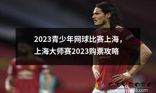 2023青少年网球比赛上海，上海大师赛2023购票攻略