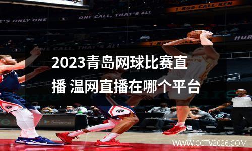 2023青岛网球比赛直播 温网直播在哪个平台