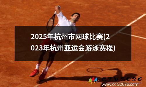 2025年杭州市网球比赛(2023年杭州亚运会游泳赛程)
