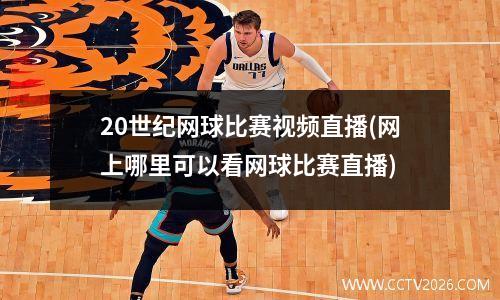 20世纪网球比赛视频直播(网上哪里可以看网球比赛直播)