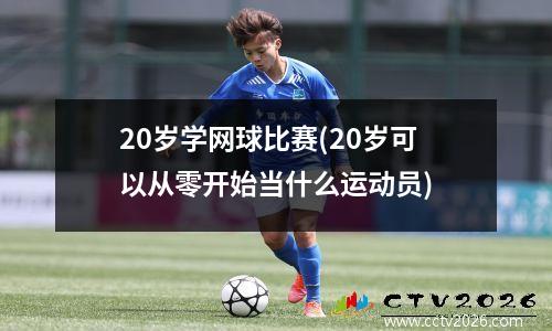 20岁学网球比赛(20岁可以从零开始当什么运动员)