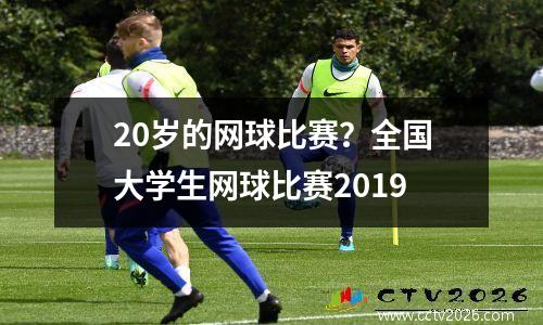 20岁的网球比赛？全国大学生网球比赛2019