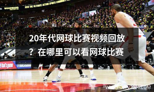 20年代网球比赛视频回放？在哪里可以看网球比赛