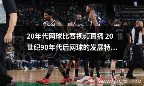 20年代网球比赛视频直播 20世纪90年代后网球的发展特点是