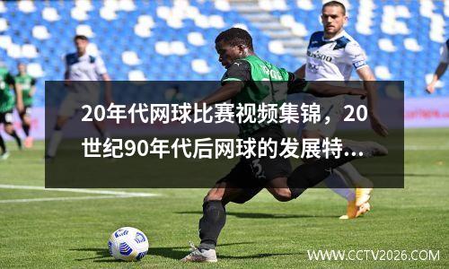 20年代网球比赛视频集锦，20世纪90年代后网球的发展特点是