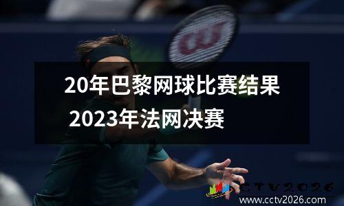 20年巴黎网球比赛结果 2023年法网决赛