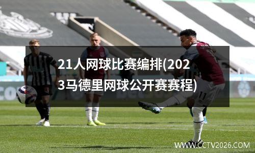 21人网球比赛编排(2023马德里网球公开赛赛程)