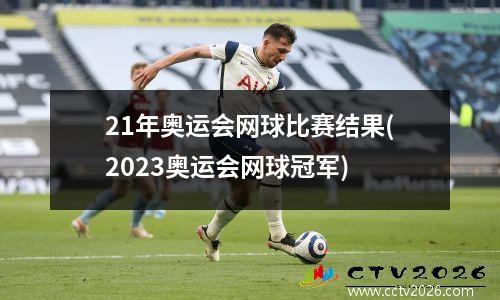 21年奥运会网球比赛结果(2023奥运会网球冠军)