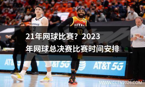 21年网球比赛？2023年网球总决赛比赛时间安排