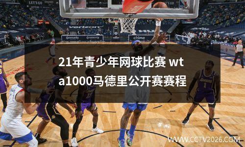 21年青少年网球比赛 wta1000马德里公开赛赛程