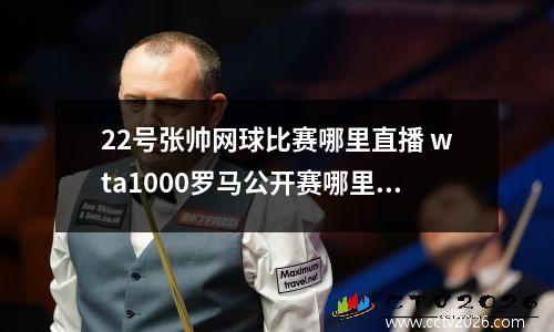 22号张帅网球比赛哪里直播 wta1000罗马公开赛哪里有直播