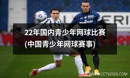 22年国内青少年网球比赛(中国青少年网球赛事)