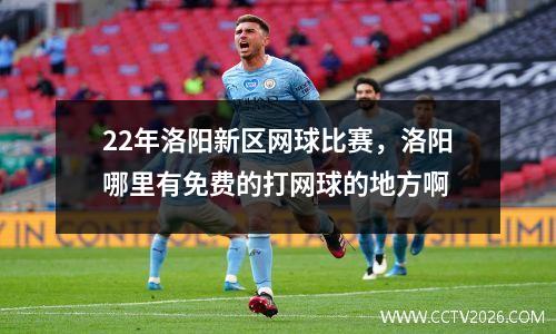22年洛阳新区网球比赛，洛阳哪里有免费的打网球的地方啊
