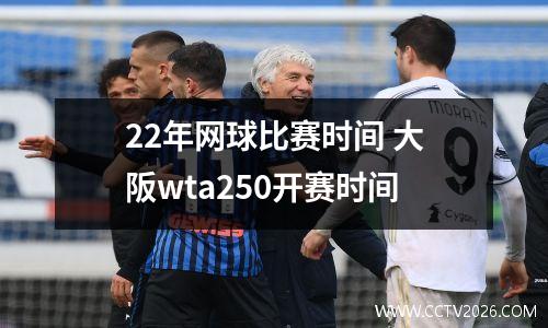 22年网球比赛时间 大阪wta250开赛时间