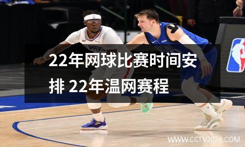 22年网球比赛时间安排 22年温网赛程