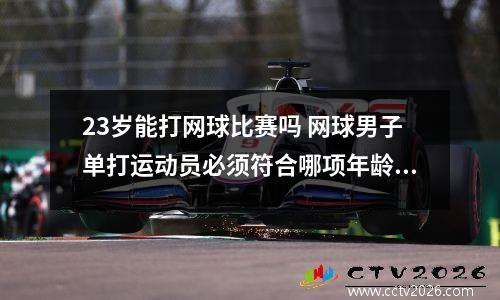 23岁能打网球比赛吗 网球男子单打运动员必须符合哪项年龄标准