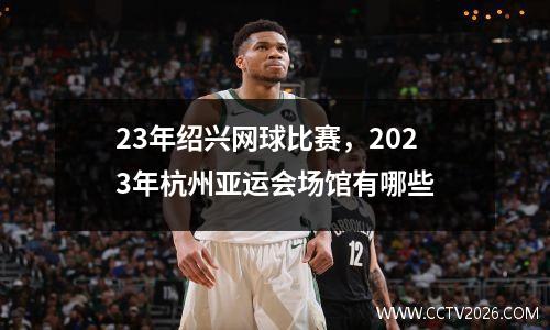 23年绍兴网球比赛，2023年杭州亚运会场馆有哪些
