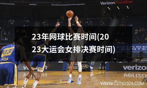 23年网球比赛时间(2023大运会女排决赛时间)