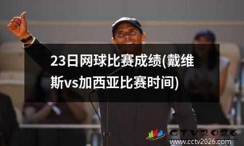 23日网球比赛成绩(戴维斯vs加西亚比赛时间)