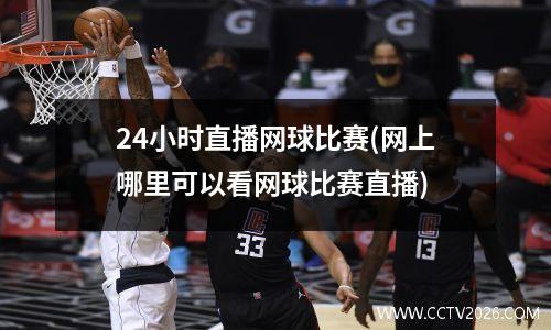 24小时直播网球比赛(网上哪里可以看网球比赛直播)