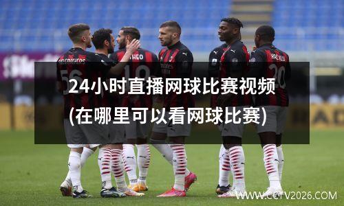 24小时直播网球比赛视频(在哪里可以看网球比赛)