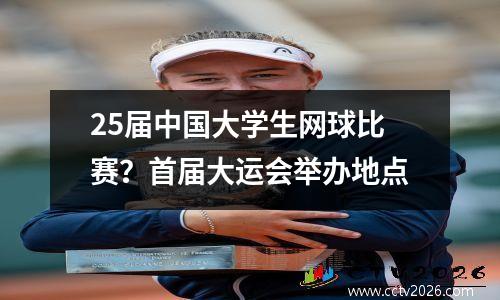 25届中国大学生网球比赛？首届大运会举办地点