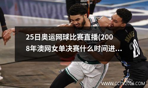 25日奥运网球比赛直播(2008年澳网女单决赛什么时间进行的)