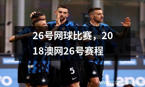 26号网球比赛，2018澳网26号赛程