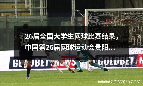 26届全国大学生网球比赛结果，中国第26届网球运动会贵阳师苑网球生赵乾昌成绩