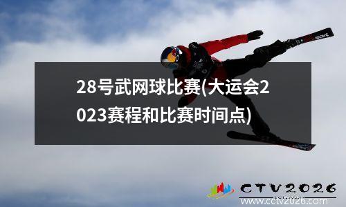 28号武网球比赛(大运会2023赛程和比赛时间点)
