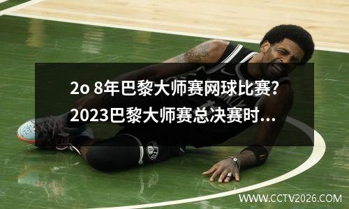 2o 8年巴黎大师赛网球比赛？2023巴黎大师赛总决赛时间