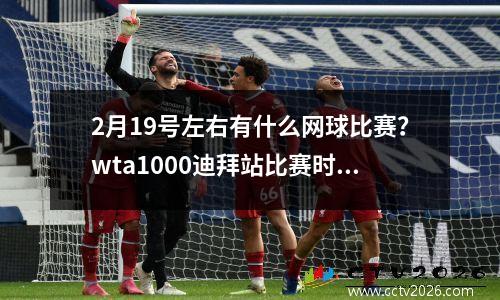 2月19号左右有什么网球比赛？wta1000迪拜站比赛时间