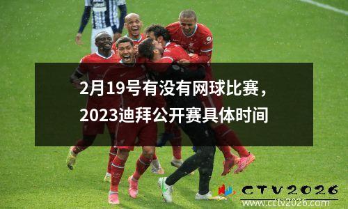 2月19号有没有网球比赛，2023迪拜公开赛具体时间