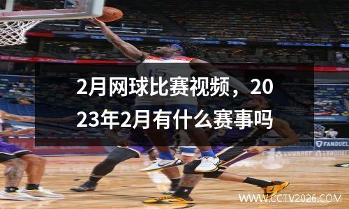 2月网球比赛视频，2023年2月有什么赛事吗